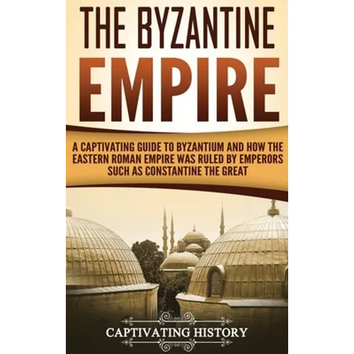 The Byzantine Empire: A Captivating Guide to Byzantium and How the Eastern Roman Empire Was Ruled by Emperors such as Constantine the Great - Hardcover