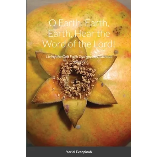 O Earth, Earth, Earth, Hear the Word of the Lord!: Living the One Faith God gave us, without religion. - Paperback
