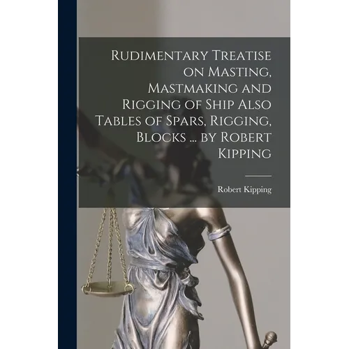 Rudimentary Treatise on Masting, Mastmaking and Rigging of Ship Also Tables of Spars, Rigging, Blocks ... by Robert Kipping - Paperback
