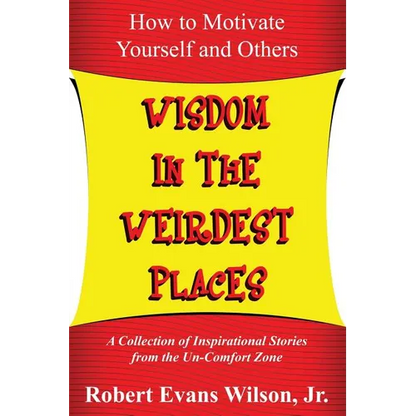 Wisdom in the Weirdest Places: How to Motivate Yourself and Others: A collection of Inspirational Stories from The Un-Comfort Zone - Paperback