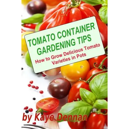 Tomato Container Gardening Tips: How To Grow Delicious Tomato Varieties In Pots - Paperback