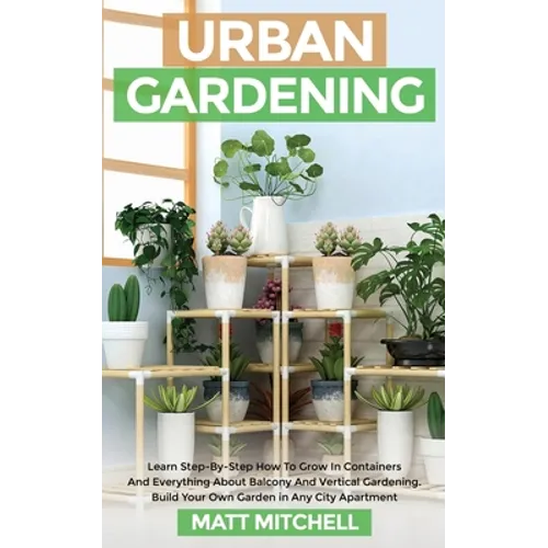 Urban Gardening: Learn Step-By-Step How To Grow In Container And Everything About Balcony And Vertical Gardening. Build Your Own Garden - Paperback