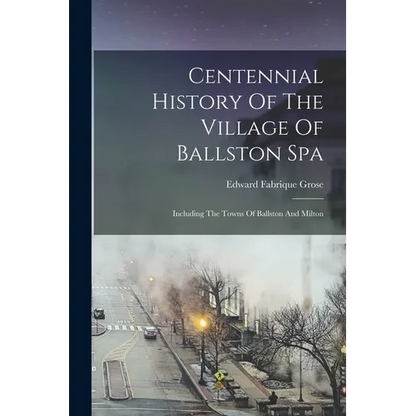 Centennial History Of The Village Of Ballston Spa: Including The Towns Of Ballston And Milton - Paperback