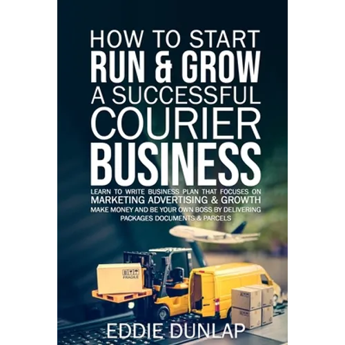 How to Start Run & Grow a Successful Courier Business: Make Money and Be Your Own Boss by Delivering Packages, Documents & Parcels Write Business Plan - Paperback