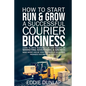 How to Start Run & Grow a Successful Courier Business: Make Money and Be Your Own Boss by Delivering Packages, Documents & Parcels Write Business Plan - Paperback
