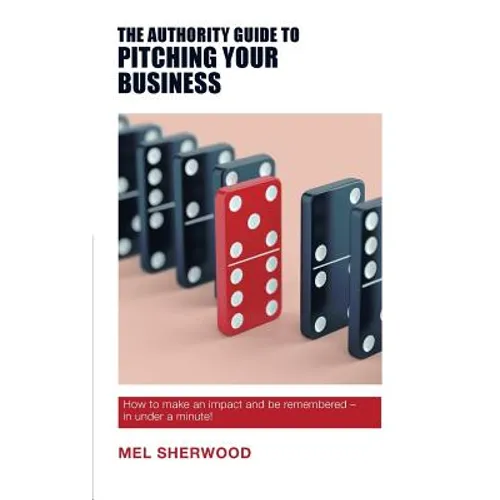 The Authority Guide to Pitching Your Business: How to make an impact and be remembered - in under a minute! - Paperback