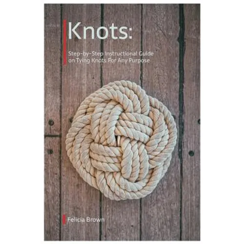 Knots. Step-by-Step Instructional Guide on Tying Knots For Any Purpose - Paperback