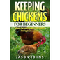 Keeping Chickens For Beginners: Keeping Backyard Chickens From Coops To Feeding To Care And More - Paperback