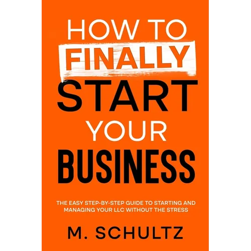 How to Finally Start Your Business: The Easy Step-by-Step Guide to Starting and Managing Your LLC Without the Stress - Paperback