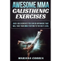 AWESOME MMA CALISTHENIC Exercises: OVER 100 EXERCISES YOU CAN DO ANYWHERE THAT WILL TAKE YOUR MMA FIGHTING To THE NEXT LEVEL - Paperback