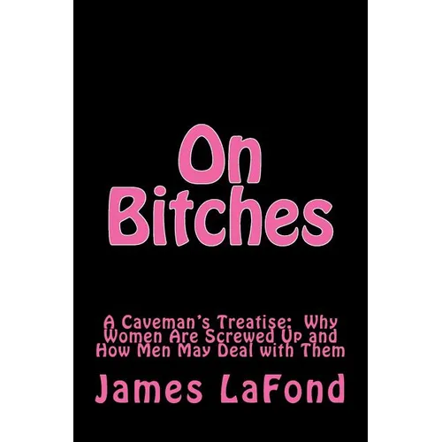 On Bitches: A Caveman's Treatise: Why Women Are Screwed Up and How Men May Deal with Them - Paperback