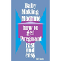 Baby Making Machine: How to Get Pregnant Fast and Easy - Paperback