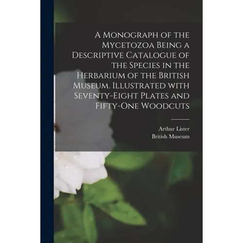 A Monograph of the Mycetozoa Being a Descriptive Catalogue of the Species in the Herbarium of the British Museum. Illustrated With Seventy-eight Plate - Paperback