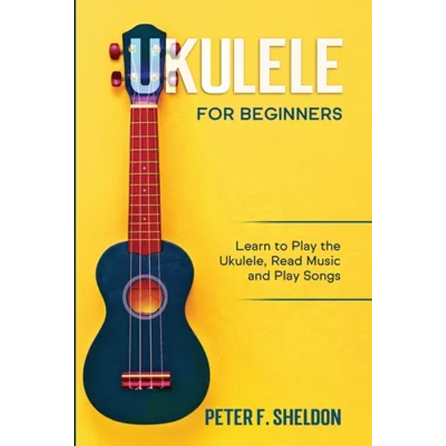 Ukulele for Beginners: Learn to Play the Ukulele, Read Music and Play Songs - Paperback