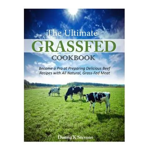 The Ultimate Grassfed Cookbook: Become a Pro at Preparing Delicious Beef Recipes with All Natural, Grass-Fed Meat - Paperback