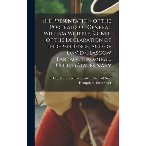 The Presentation of the Portraits of General William Whipple, Signer of the Declaration of Independence, and of David Glasgow Farragut, Admiral, Unite - Hardcover