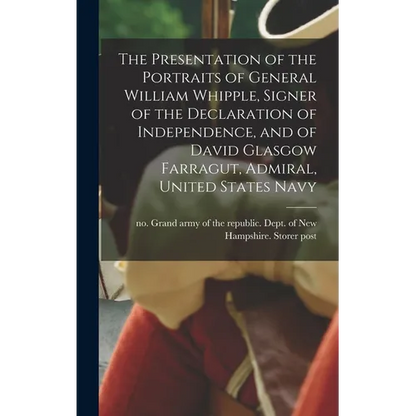 The Presentation of the Portraits of General William Whipple, Signer of the Declaration of Independence, and of David Glasgow Farragut, Admiral, Unite - Hardcover