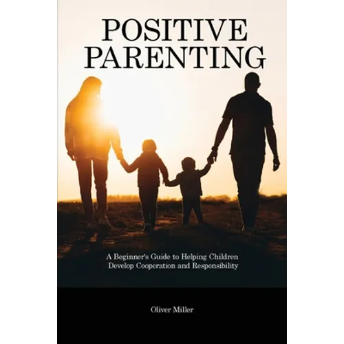 Positive Parenting: A Beginner's Guide to Helping Children Develop Cooperation and Responsibility - Paperback