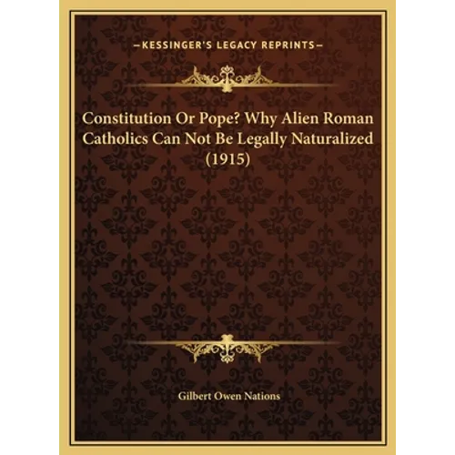 Constitution Or Pope? Why Alien Roman Catholics Can Not Be Legally Naturalized (1915) - Hardcover