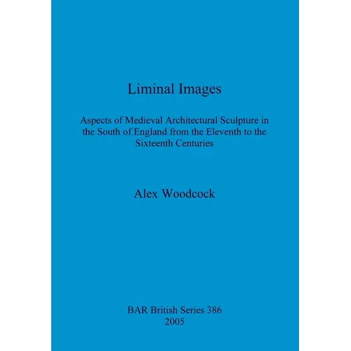 Liminal Images: Aspects of Medieval Architectural Sculpture in the South of England from the Eleventh to the Sixteenth Centuries - Paperback