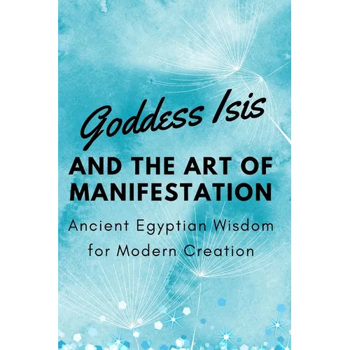 Goddess Isis and the Art of Manifestation: Ancient Egyptian Wisdom for Modern Creation - Paperback