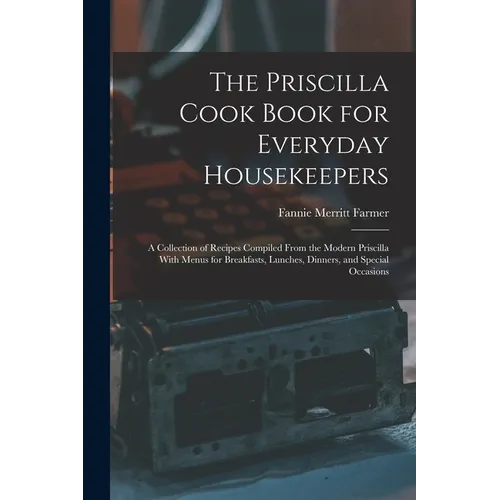 The Priscilla Cook Book for Everyday Housekeepers: A Collection of Recipes Compiled From the Modern Priscilla With Menus for Breakfasts, Lunches, Dinn - Paperback
