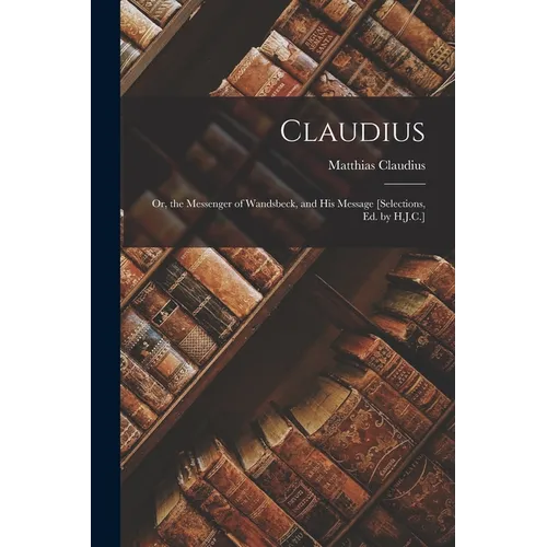 Claudius: Or, the Messenger of Wandsbeck, and His Message [Selections, Ed. by H.J.C.] - Paperback