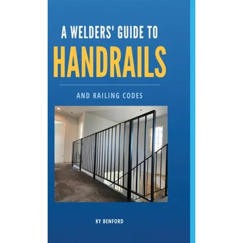 A Welder's Guide to Handrails and Railing Codes: Everything You Need to Know about Handrails and the Building Codes That Regulate Them - Hardcover