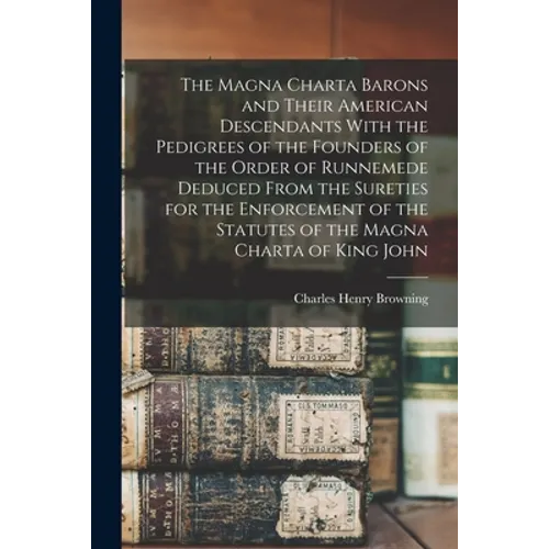 The Magna Charta Barons and Their American Descendants With the Pedigrees of the Founders of the Order of Runnemede Deduced From the Sureties for the - Paperback