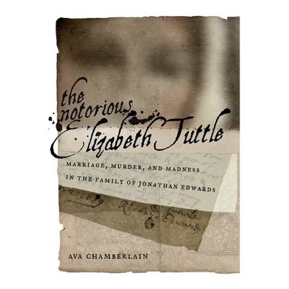 The Notorious Elizabeth Tuttle: Marriage, Murder, and Madness in the Family of Jonathan Edwards - Hardcover