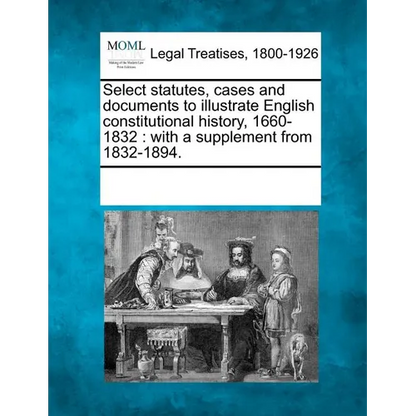 Select statutes, cases and documents to illustrate English constitutional history, 1660-1832: with a supplement from 1832-1894. - Paperback