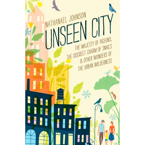 Unseen City: The Majesty of Pigeons, the Discreet Charm of Snails & Other Wonders of the Urban Wilderness - Hardcover