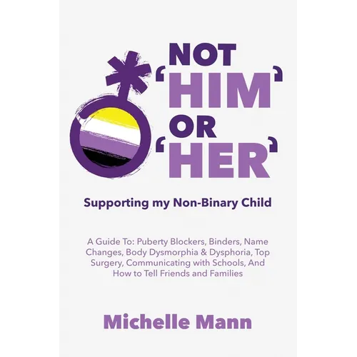 Not 'Him' Or 'Her': Supporting My Non-Binary Child: A Guide to Puberty Blockers, Dead Names, Binders, Body Dysmorphia and Dysphoria, Top S - Paperback