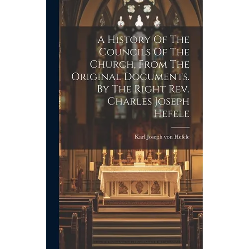 A History Of The Councils Of The Church, From The Original Documents. By The Right Rev. Charles Joseph Hefele - Hardcover