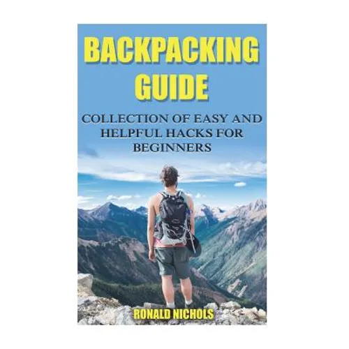 Backpacking Guide: Collection Of Easy and Helpful Hacks For Beginners - Paperback