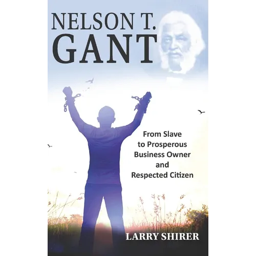 Nelson T Gant: From Slave to Prosperous Business Owner and Respected Citizen - Hardcover