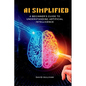 AI Simplified: A Beginner's Guide to Understanding Artificial Intelligence - Paperback