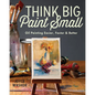 Think Big Paint Small: Oil Painting Easier, Faster and Better - Paperback