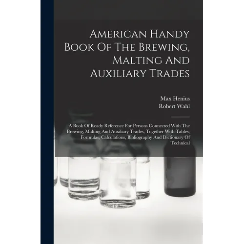 American Handy Book Of The Brewing, Malting And Auxiliary Trades: A Book Of Ready Reference For Persons Connected With The Brewing, Malting And Auxili - Paperback