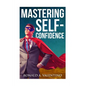 Mastering Self-Confidence: The Ultimate Guide to Total Self-Confidence- Become Confident, Become a Leader, Become Unstoppable - Paperback