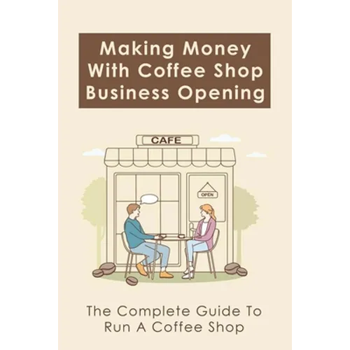 Making Money With Coffee Shop Business Opening: The Complete Guide To Run A Coffee Shop: Tips For Making Your Coffee Shop Business Successful - Paperback