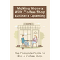 Making Money With Coffee Shop Business Opening: The Complete Guide To Run A Coffee Shop: Tips For Making Your Coffee Shop Business Successful - Paperback