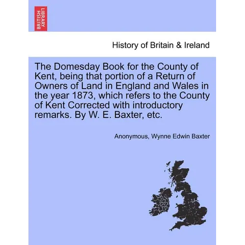 The Domesday Book for the County of Kent, Being That Portion of a Return of Owners of Land in England and Wales in the Year 1873, Which Refers to the - Paperback