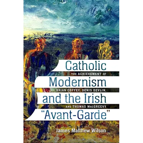 Catholic Modernism and the Irish Avant-Garde: The Achievement of Brian Coffey, Denis Devlin, and Thomas Macgreevy - Paperback