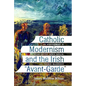 Catholic Modernism and the Irish Avant-Garde: The Achievement of Brian Coffey, Denis Devlin, and Thomas Macgreevy - Paperback