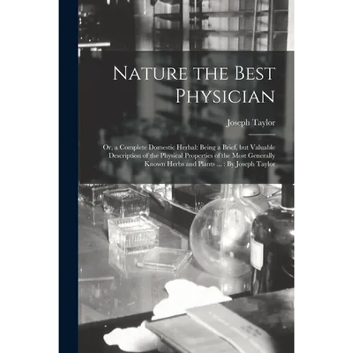 Nature the Best Physician; or, a Complete Domestic Herbal: Being a Brief, but Valuable Description of the Physical Properties of the Most Generally Kn - Paperback