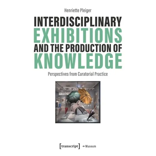 Interdisciplinary Exhibitions and the Production of Knowledge: Perspectives from Curatorial Practice - Paperback