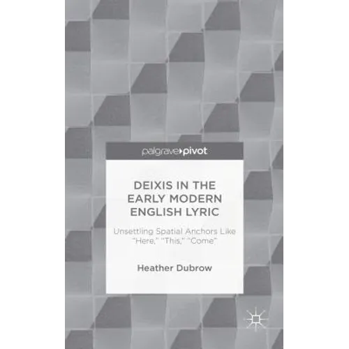 Deixis in the Early Modern English Lyric: Unsettling Spatial Anchors Like "Here," "This," "Come" - Hardcover