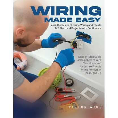 Wiring Made Easy: Learn the Basics of Home Wiring and Tackle DIY Electrical Projects with Confidence: Step-by-Step Guide for Beginners to Wire Your Ho - Paperback