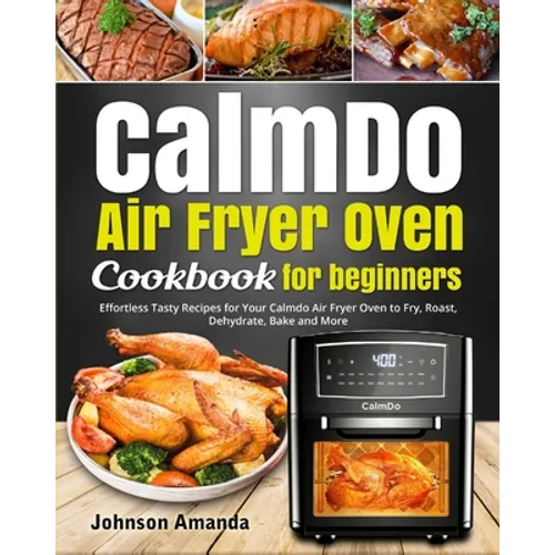 CalmDo Air Fryer Oven Cookbook for beginners: Effortless Tasty Recipes for Your Calmdo Air Fryer Oven to Fry, Roast, Dehydrate, Bake and More - Paperback